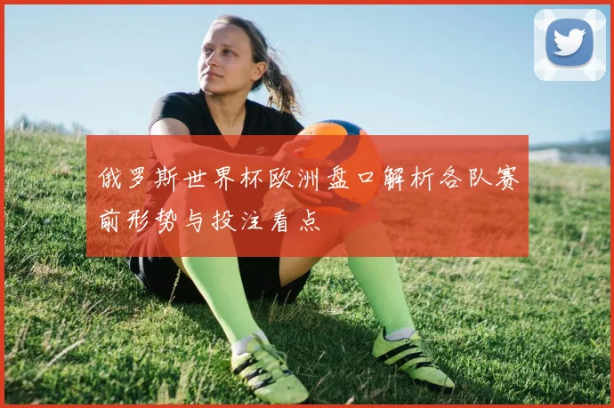 俄罗斯世界杯欧洲盘口解析各队赛前形势与投注看点