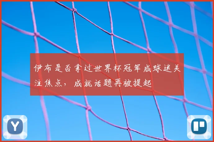 伊布是否拿过世界杯冠军成球迷关注焦点，成就话题再被提起