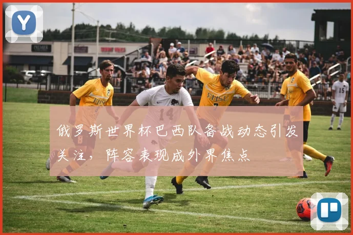 俄罗斯世界杯巴西队备战动态引发关注，阵容表现成外界焦点