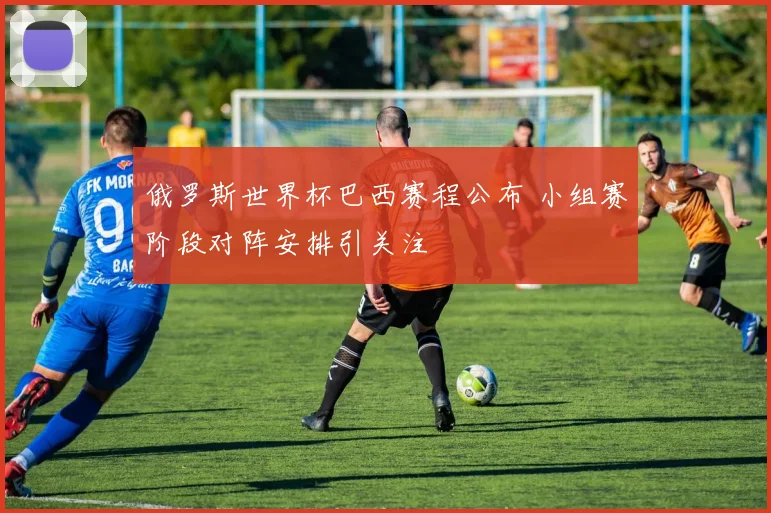 俄罗斯世界杯巴西赛程公布 小组赛阶段对阵安排引关注