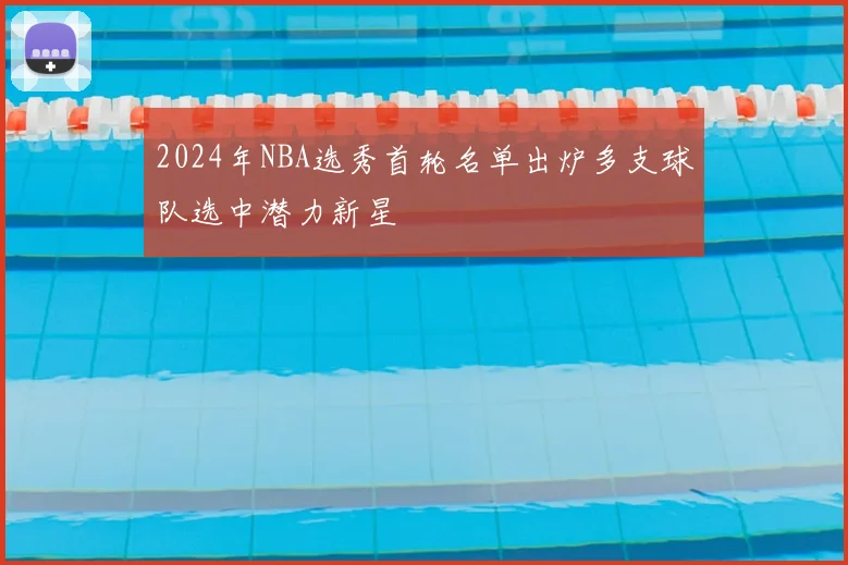 2024年NBA选秀首轮名单出炉多支球队选中潜力新星