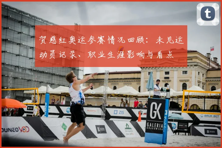 贺慈红奥运参赛情况回顾：未见运动员记录、职业生涯影响与看点