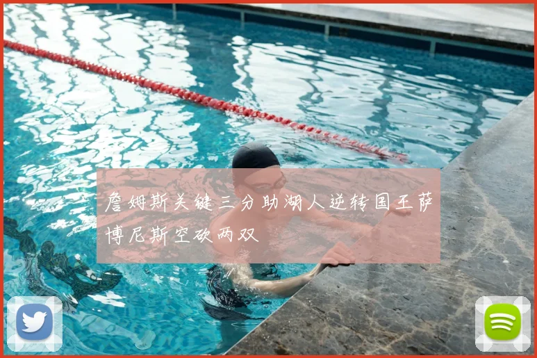 詹姆斯关键三分助湖人逆转国王萨博尼斯空砍两双