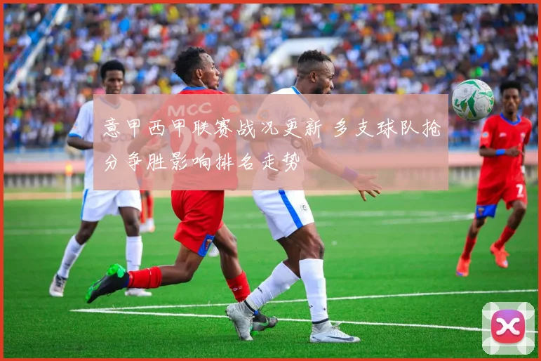 意甲西甲联赛战况更新 多支球队抢分争胜影响排名走势