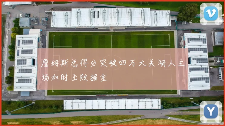 詹姆斯总得分突破四万大关湖人主场加时击败掘金