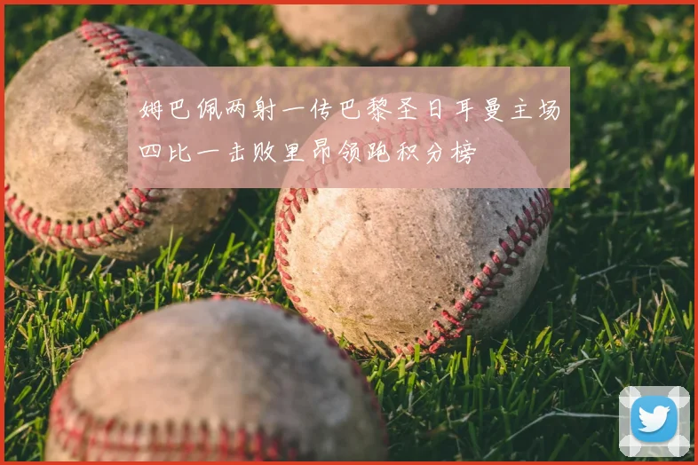 姆巴佩两射一传巴黎圣日耳曼主场四比一击败里昂领跑积分榜