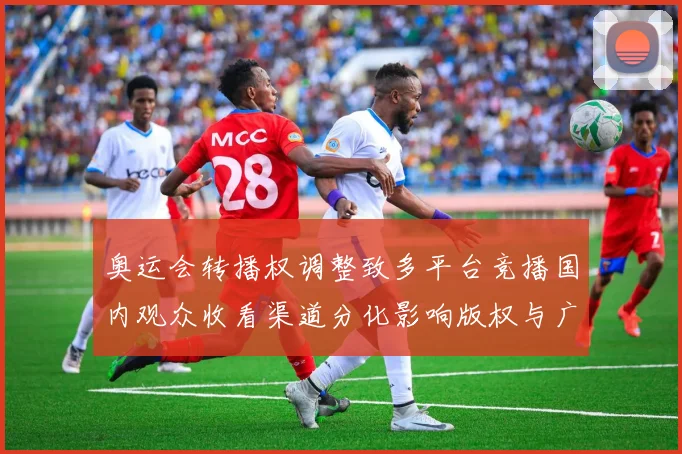 奥运会转播权调整致多平台竞播国内观众收看渠道分化影响版权与广告