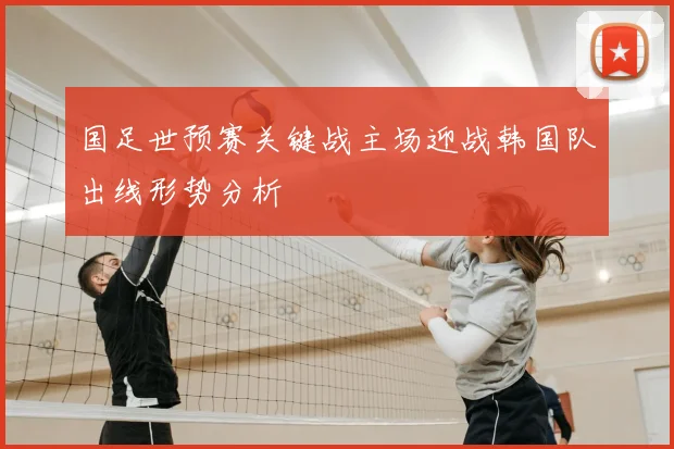 国足世预赛关键战主场迎战韩国队出线形势分析