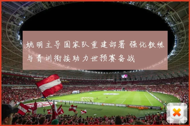 姚明主导国家队重建部署 强化教练与青训衔接助力世预赛备战