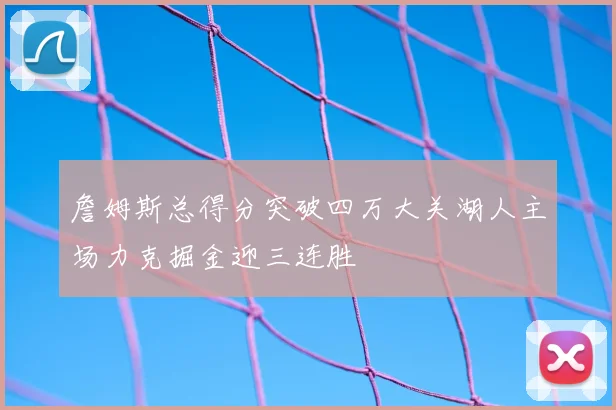 詹姆斯总得分突破四万大关湖人主场力克掘金迎三连胜