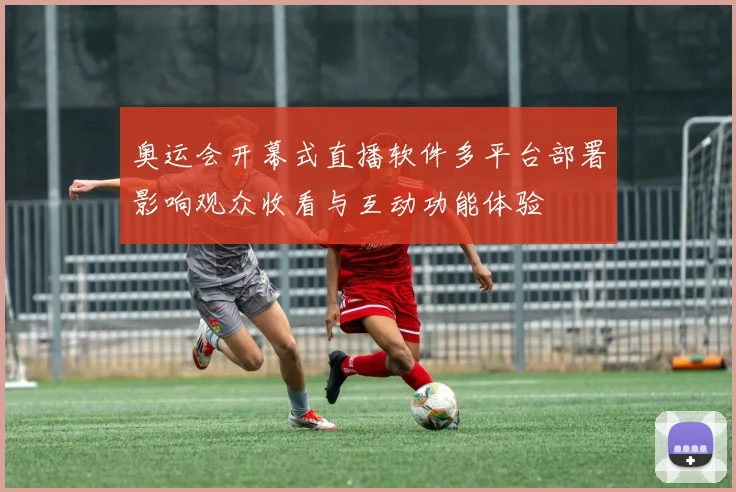 奥运会开幕式直播软件多平台部署影响观众收看与互动功能体验