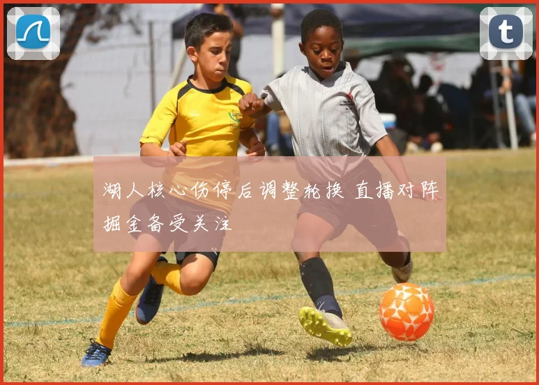 湖人核心伤停后调整轮换 直播对阵掘金备受关注