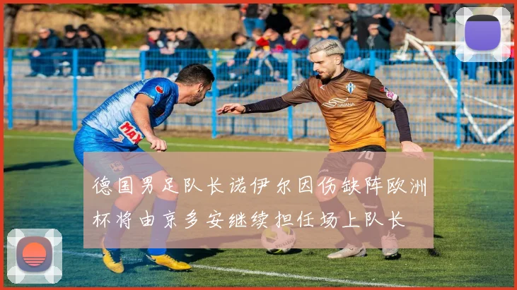 德国男足队长诺伊尔因伤缺阵欧洲杯将由京多安继续担任场上队长