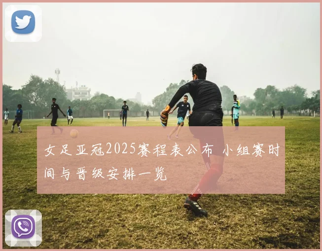 女足亚冠2025赛程表公布 小组赛时间与晋级安排一览