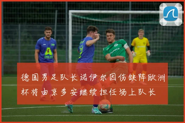 德国男足队长诺伊尔因伤缺阵欧洲杯将由京多安继续担任场上队长