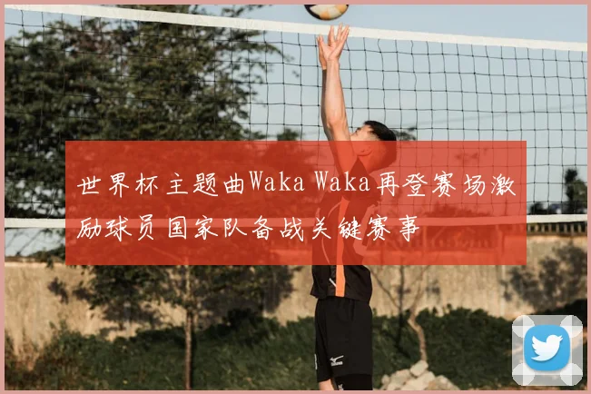 世界杯主题曲Waka Waka再登赛场激励球员国家队备战关键赛事
