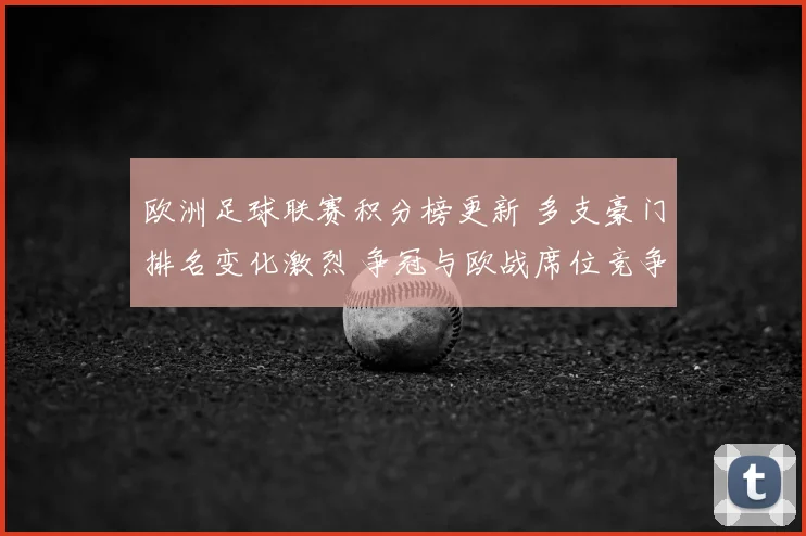 欧洲足球联赛积分榜更新 多支豪门排名变化激烈 争冠与欧战席位竞争加剧