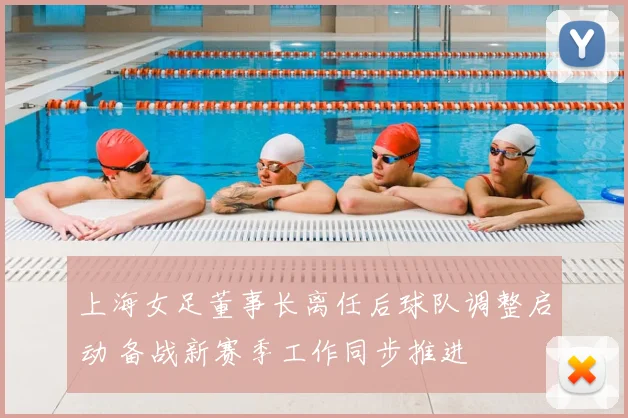 上海女足董事长离任后球队调整启动 备战新赛季工作同步推进