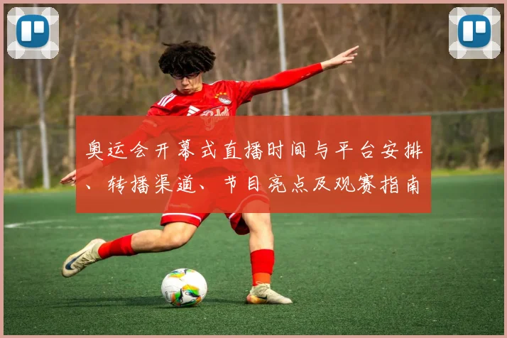 奥运会开幕式直播时间与平台安排、转播渠道、节目亮点及观赛指南