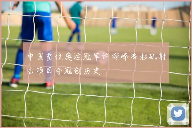 中国首位奥运冠军许海峰洛杉矶射击项目夺冠创历史