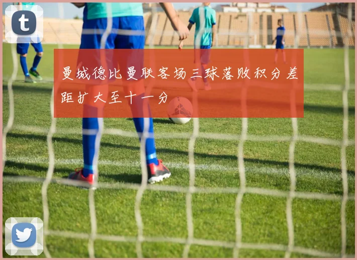 曼城德比曼联客场三球落败积分差距扩大至十一分