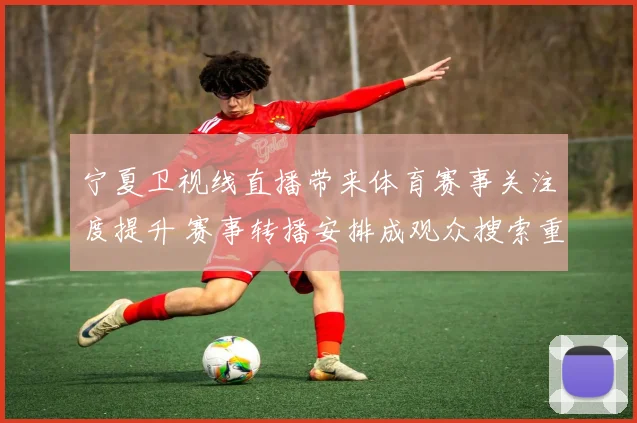 宁夏卫视线直播带来体育赛事关注度提升 赛事转播安排成观众搜索重点