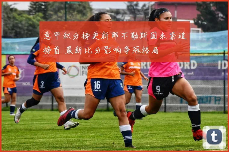 意甲积分榜更新那不勒斯国米紧追榜首 最新比分影响争冠格局