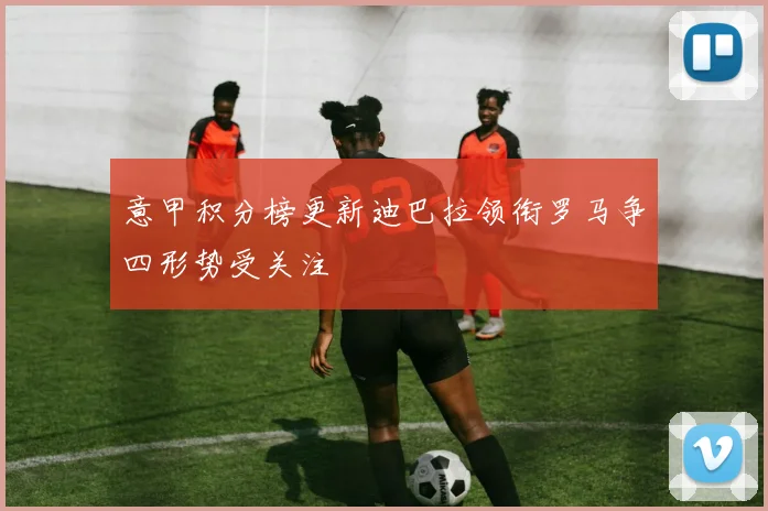 意甲积分榜更新迪巴拉领衔罗马争四形势受关注