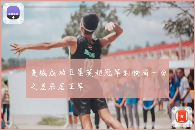 曼城成功卫冕英超冠军利物浦一分之差屈居亚军