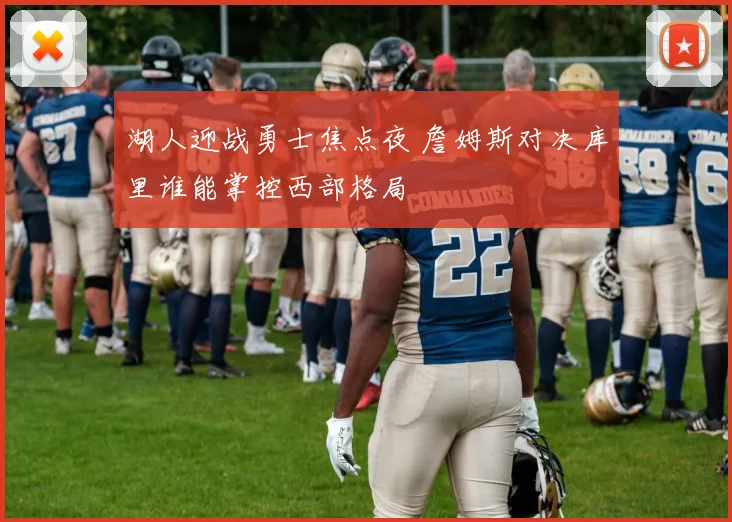 湖人迎战勇士焦点夜 詹姆斯对决库里谁能掌控西部格局