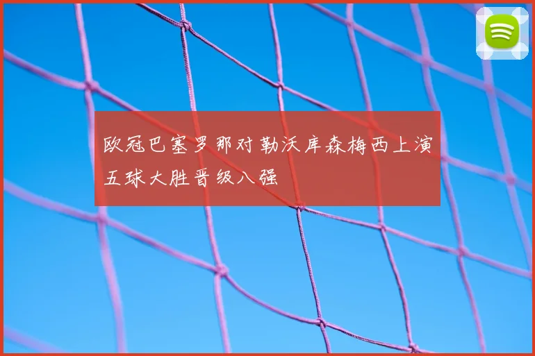 欧冠巴塞罗那对勒沃库森梅西上演五球大胜晋级八强