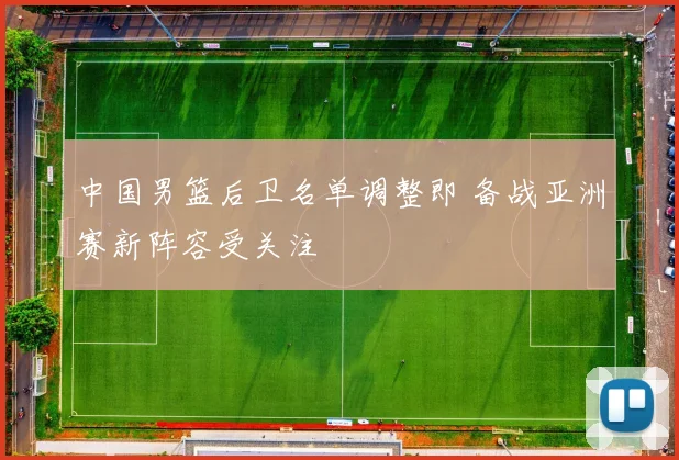 中国男篮后卫名单调整即 备战亚洲赛新阵容受关注