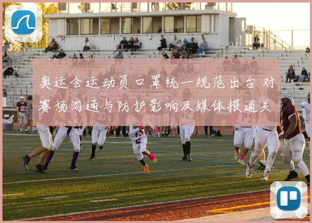 奥运会运动员口罩统一规范出台 对赛场沟通与防护影响及媒体报道关注