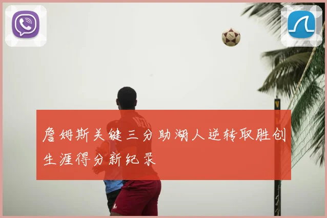 詹姆斯关键三分助湖人逆转取胜创生涯得分新纪录