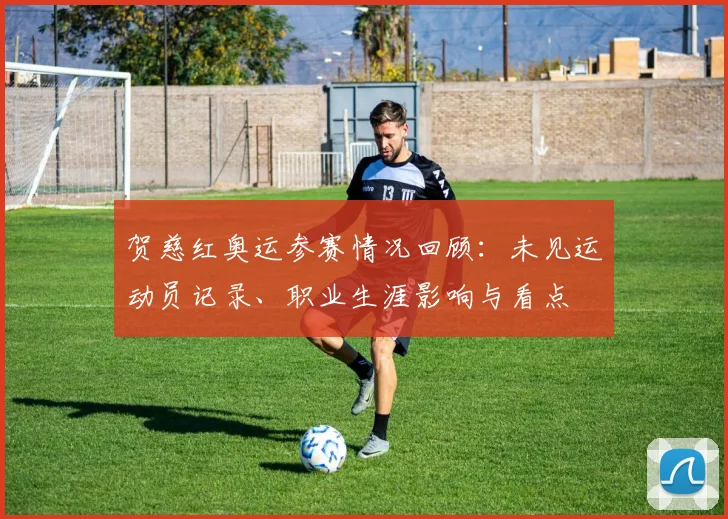 贺慈红奥运参赛情况回顾：未见运动员记录、职业生涯影响与看点