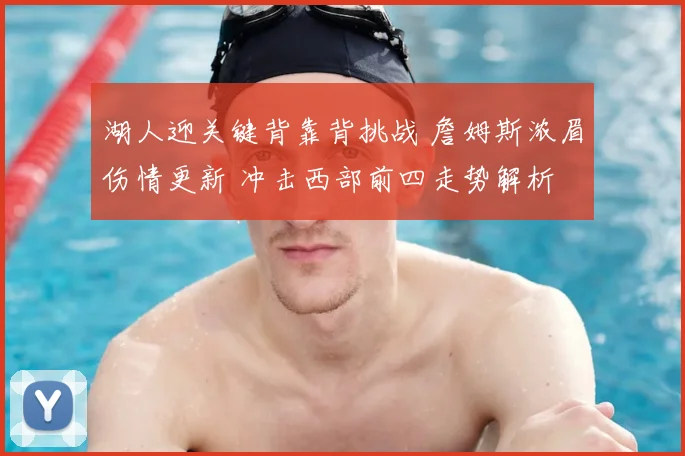 湖人迎关键背靠背挑战 詹姆斯浓眉伤情更新 冲击西部前四走势解析