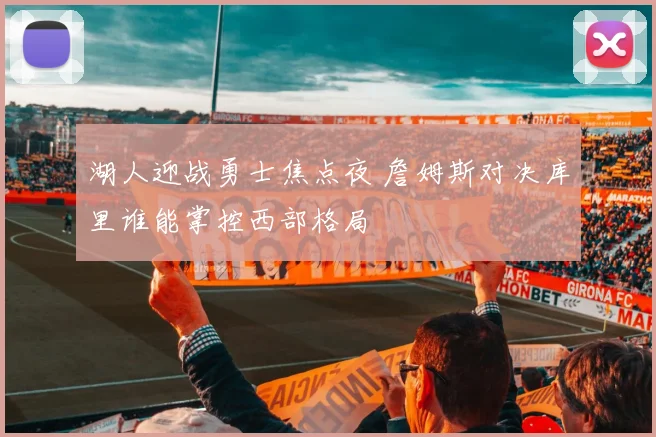 湖人迎战勇士焦点夜 詹姆斯对决库里谁能掌控西部格局