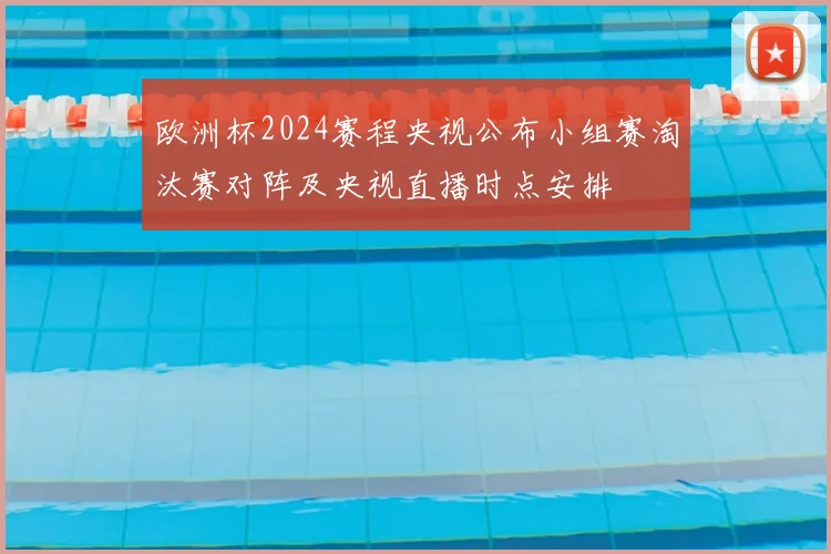 欧洲杯2024赛程央视公布小组赛淘汰赛对阵及央视直播时点安排