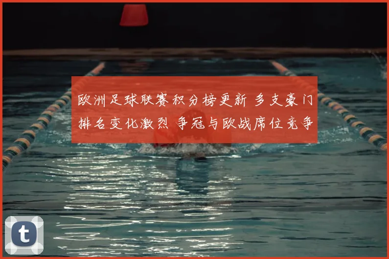 欧洲足球联赛积分榜更新 多支豪门排名变化激烈 争冠与欧战席位竞争加剧