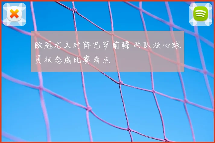 欧冠尤文对阵巴萨前瞻 两队核心球员状态成比赛看点