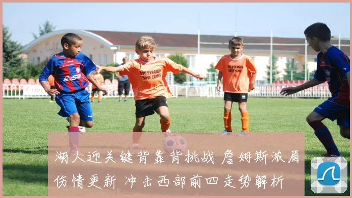 湖人迎关键背靠背挑战 詹姆斯浓眉伤情更新 冲击西部前四走势解析