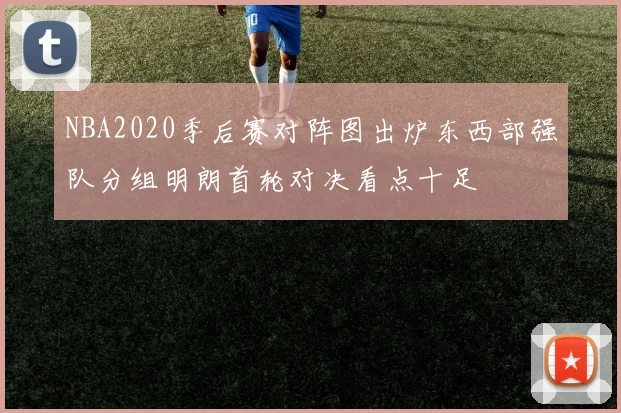 NBA2020季后赛对阵图出炉东西部强队分组明朗首轮对决看点十足
